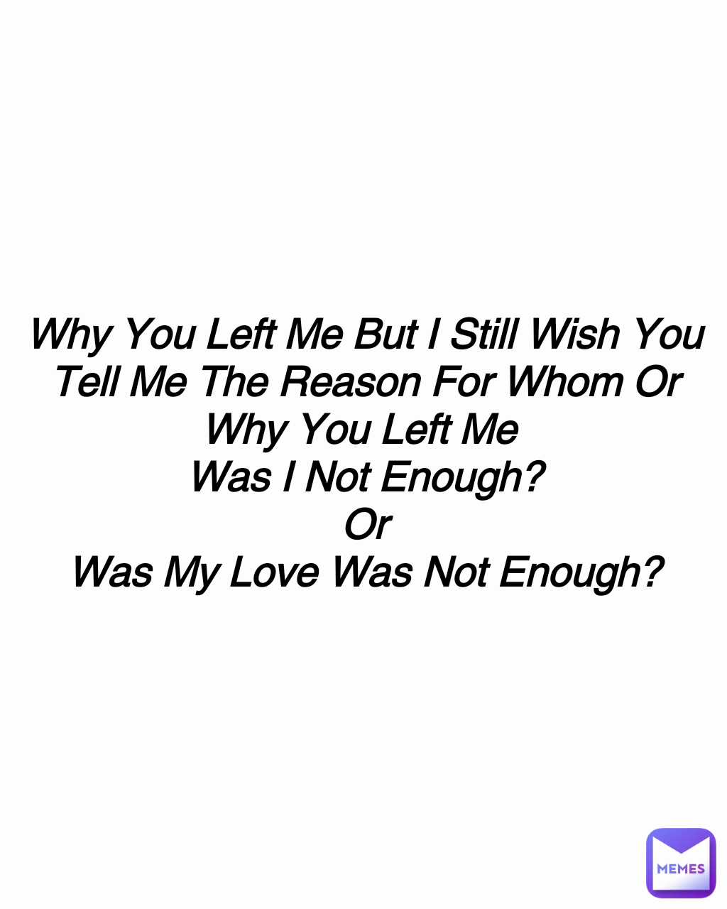 Why You Left Me But I Still Wish You Tell Me The Reason For Whom Or Why You Left Me 
Was I Not Enough?
Or
Was My Love Was Not Enough?