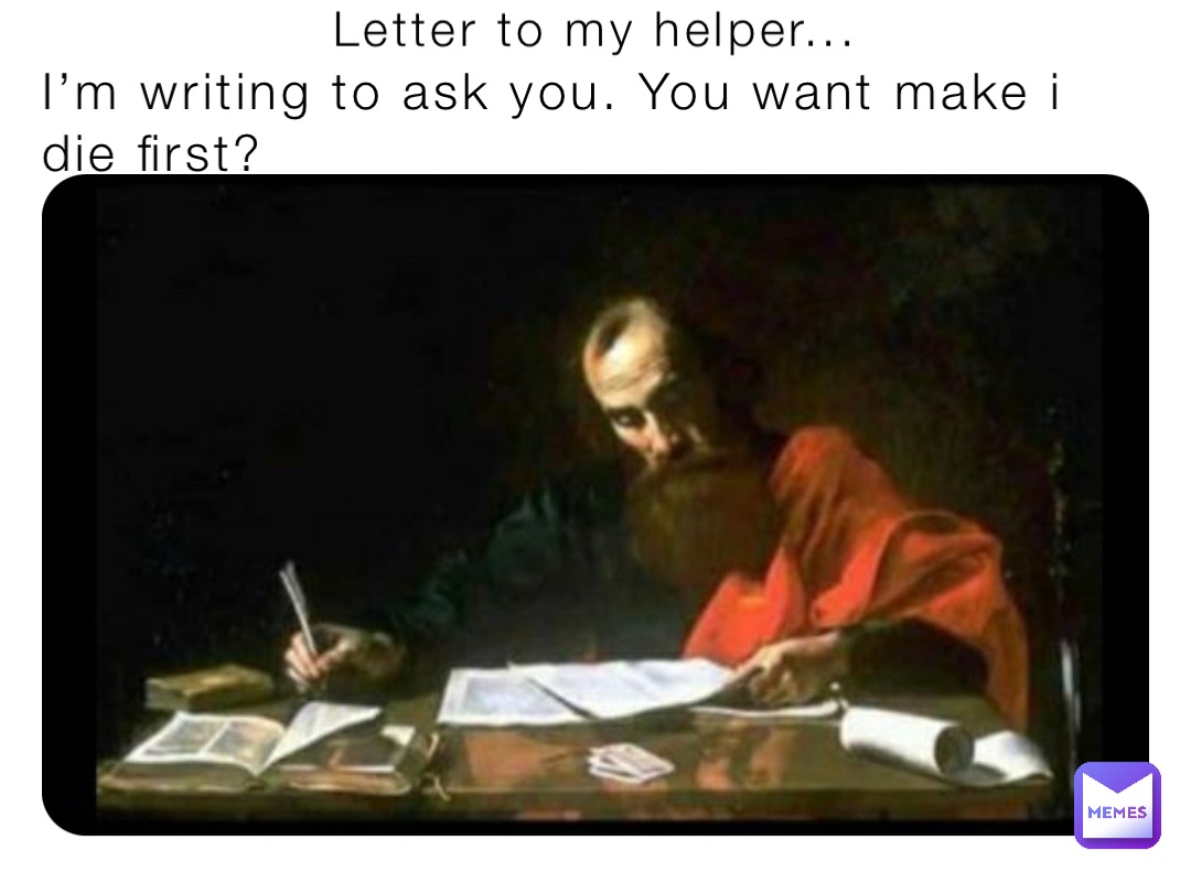 Letter to my helper... I’m writing to ask you. You want make i die first?