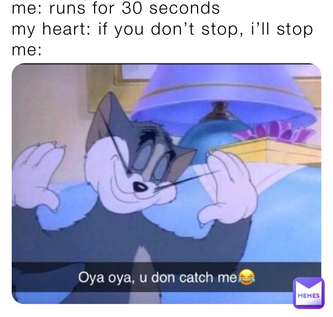 Me: Runs for 30 seconds 
My Heart: If you don’t stop, I’ll stop
Me: