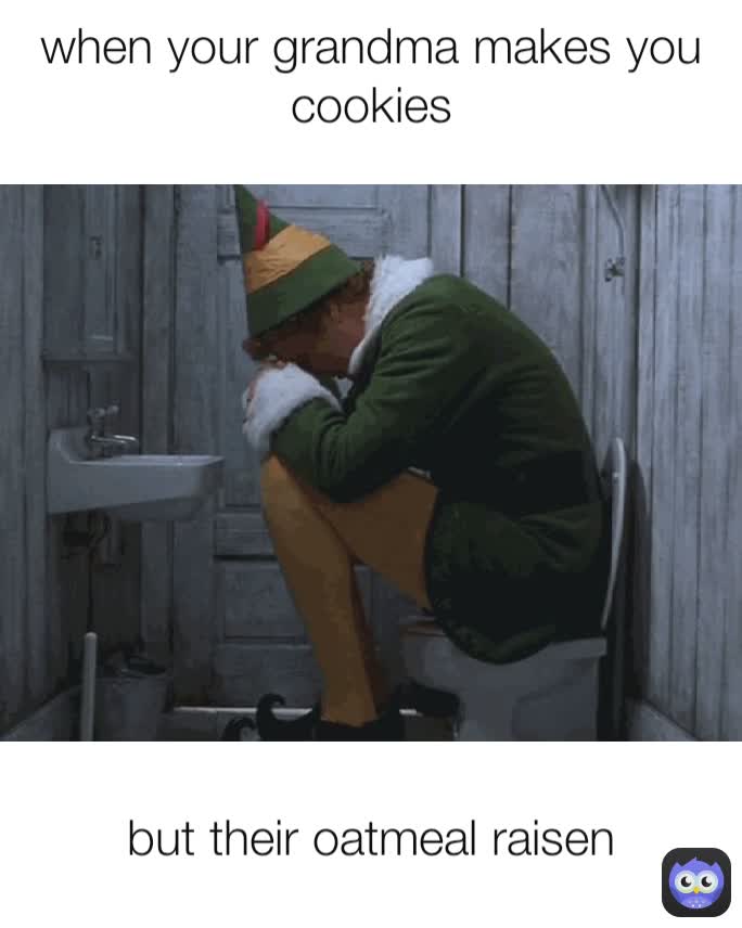 but their oatmeal raisen when your grandma makes you cookies
