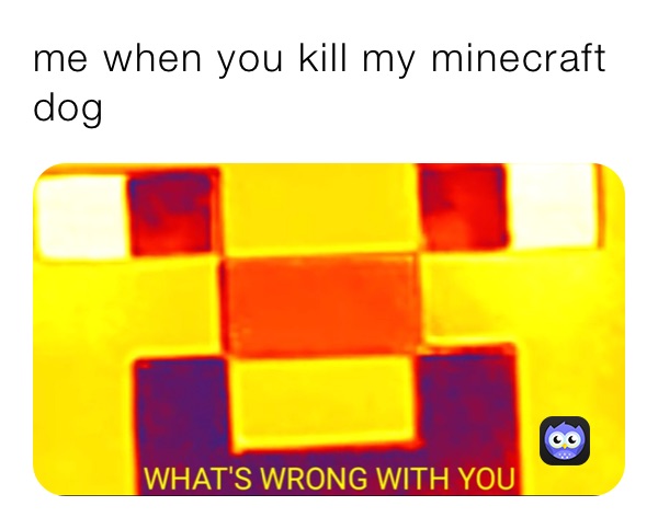 me when you kill my minecraft dog