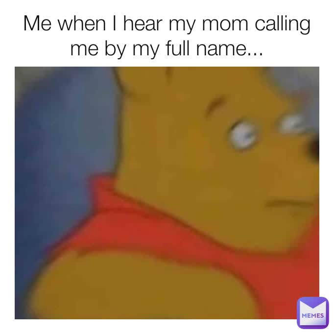 Me when I hear my mom calling me by my full name...