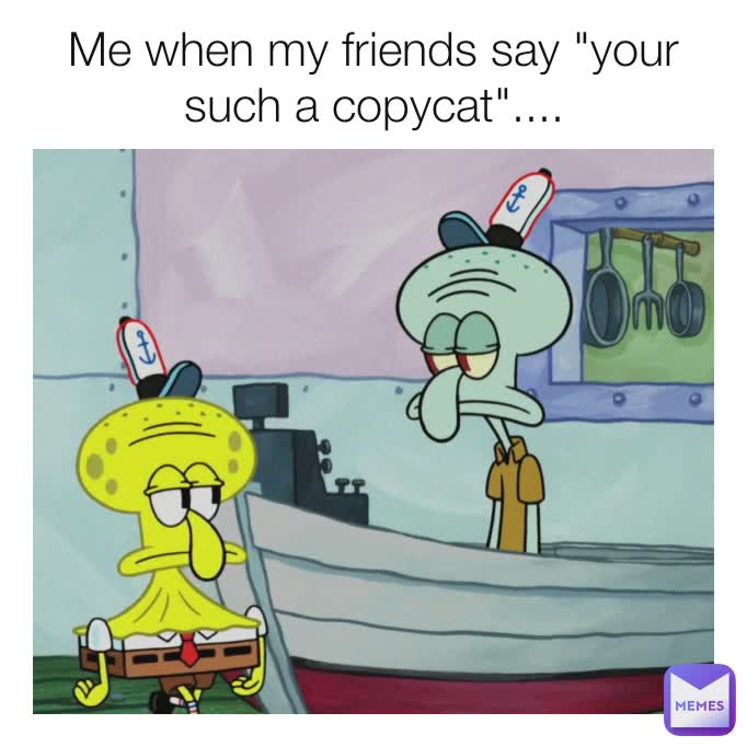 Me when my friends say "your such a copycat"....