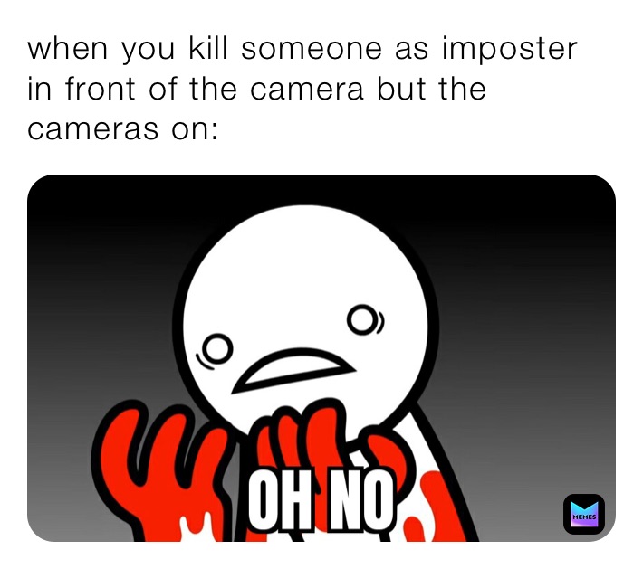 when you kill someone as imposter in front of the camera but the cameras on: