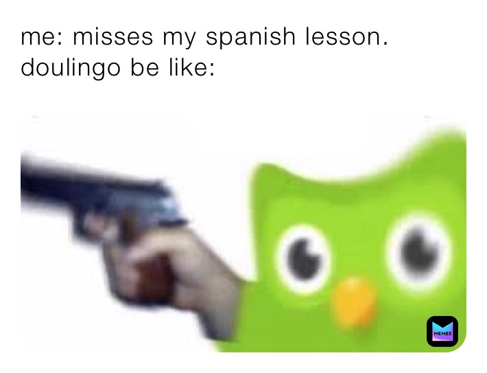 me: misses my spanish lesson.
doulingo be like: