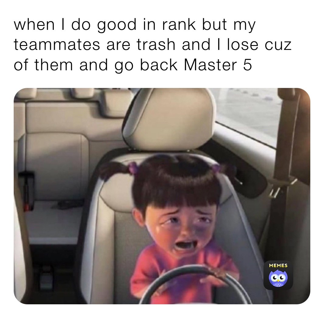 when I do good in rank but my teammates are trash and I lose cuz of them and go back Master 5 ￼