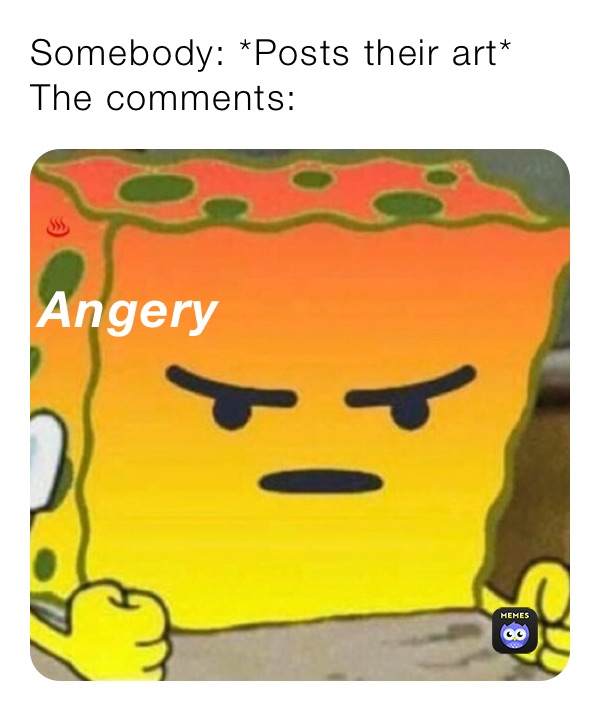 Somebody: *Posts their art*
The comments:
