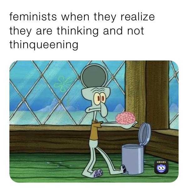feminists when they realize they are thinking and not thinqueening