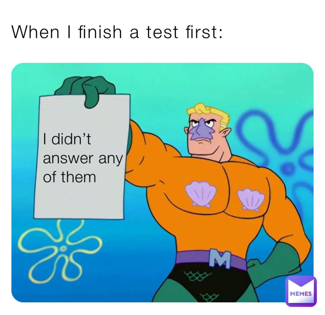 When I finish a test first: I didn’t
answer any
of them