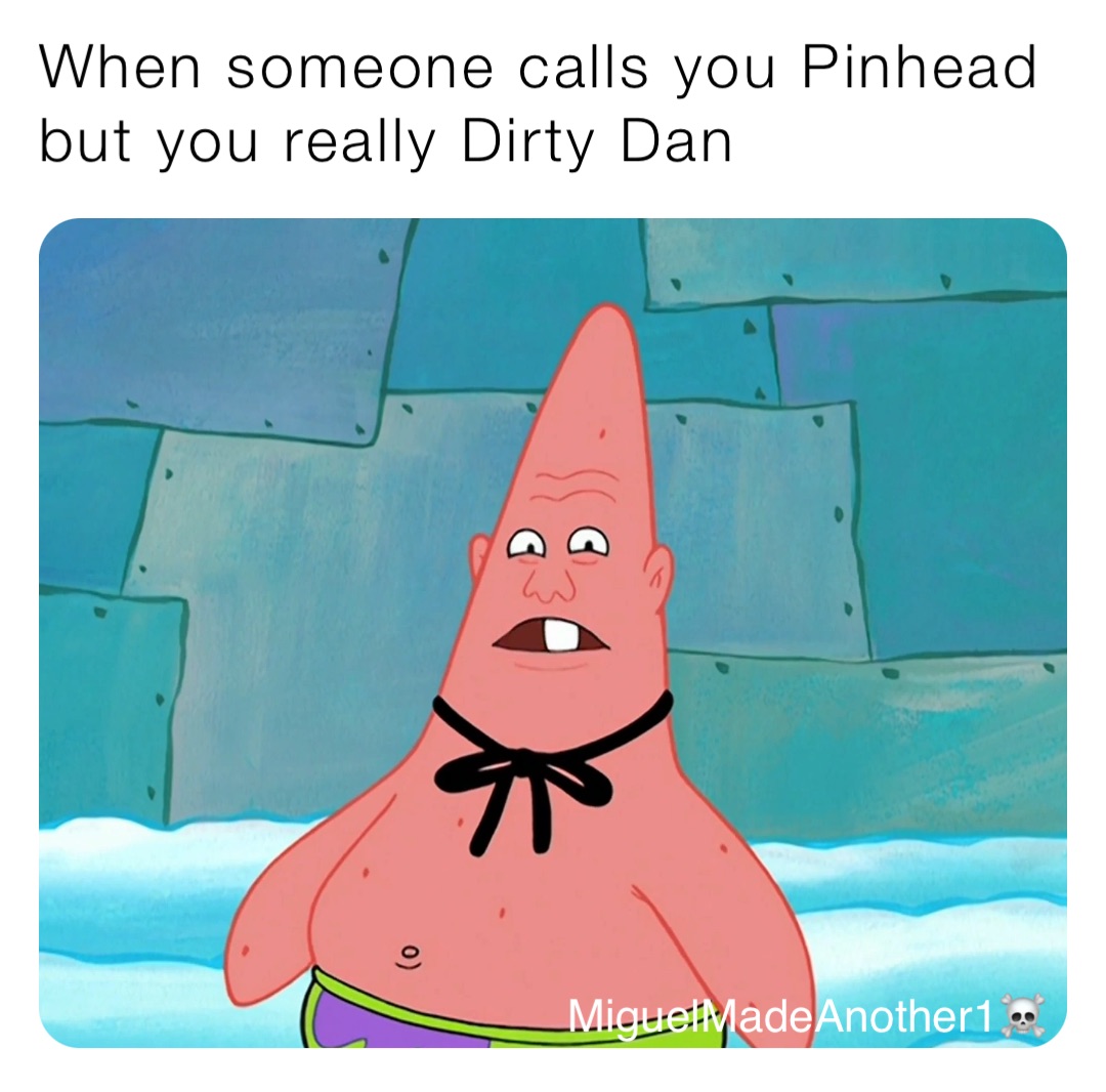 When someone calls you Pinhead but you really Dirty Dan