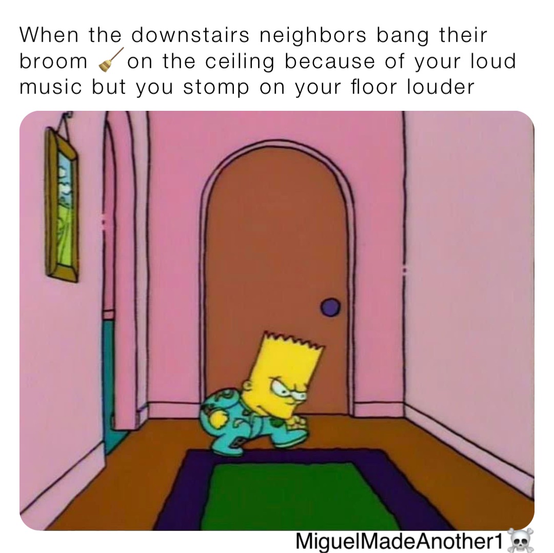 When the downstairs neighbors bang their broom 🧹on the ceiling because of your loud music but you stomp on your floor louder MiguelMadeAnother1☠️