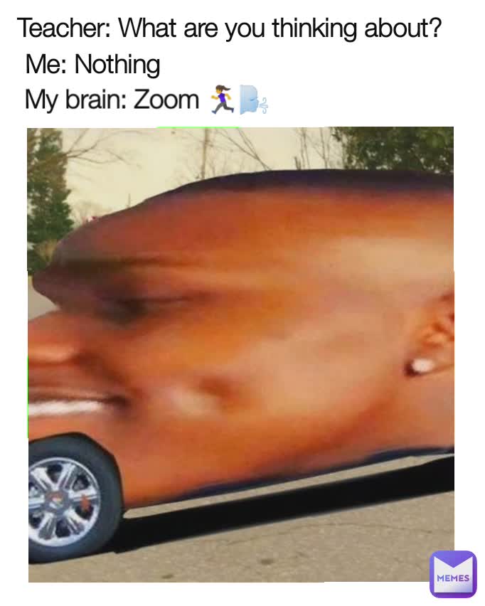 Teacher: What are you thinking about?  Me: Nothing My brain: Zoom 🏃‍♀️🌬️