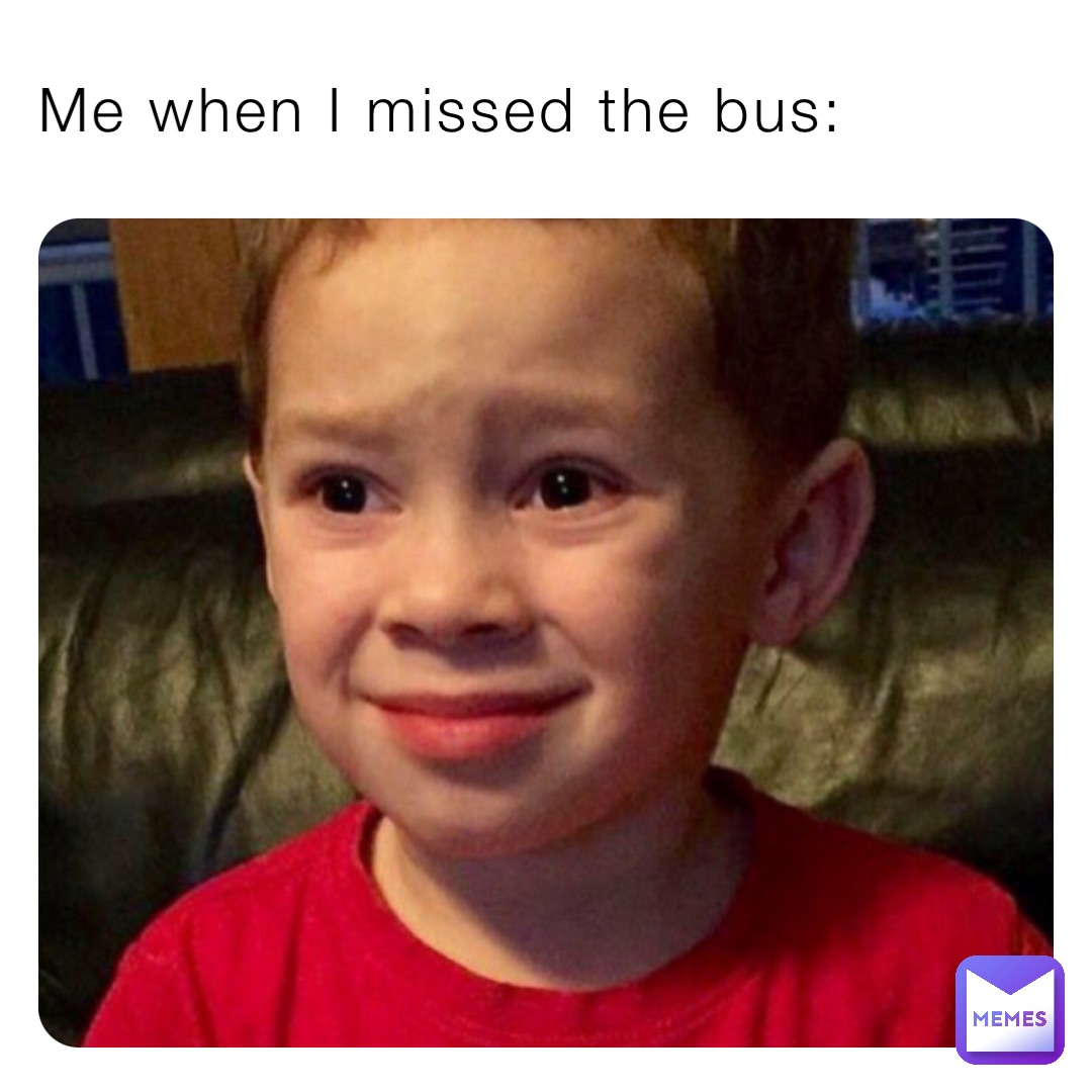 Me when I missed the bus: