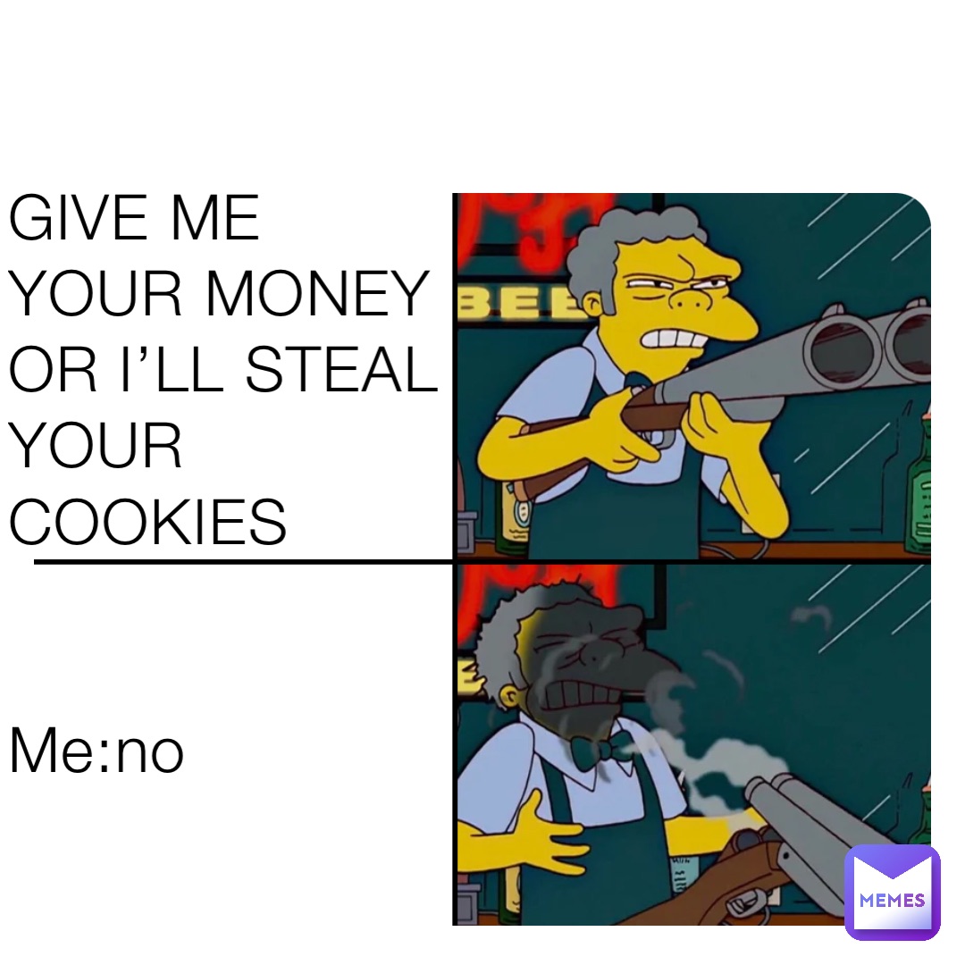 GIVE ME YOUR MONEY 
OR I’LL STEAL YOUR COOKIES


Me:no