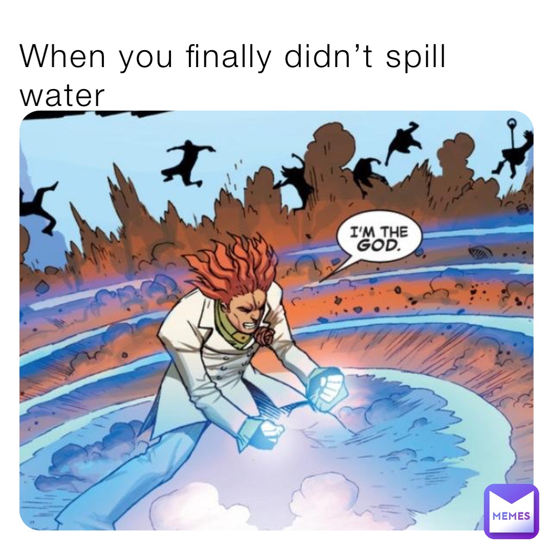 When you finally didn’t spill water