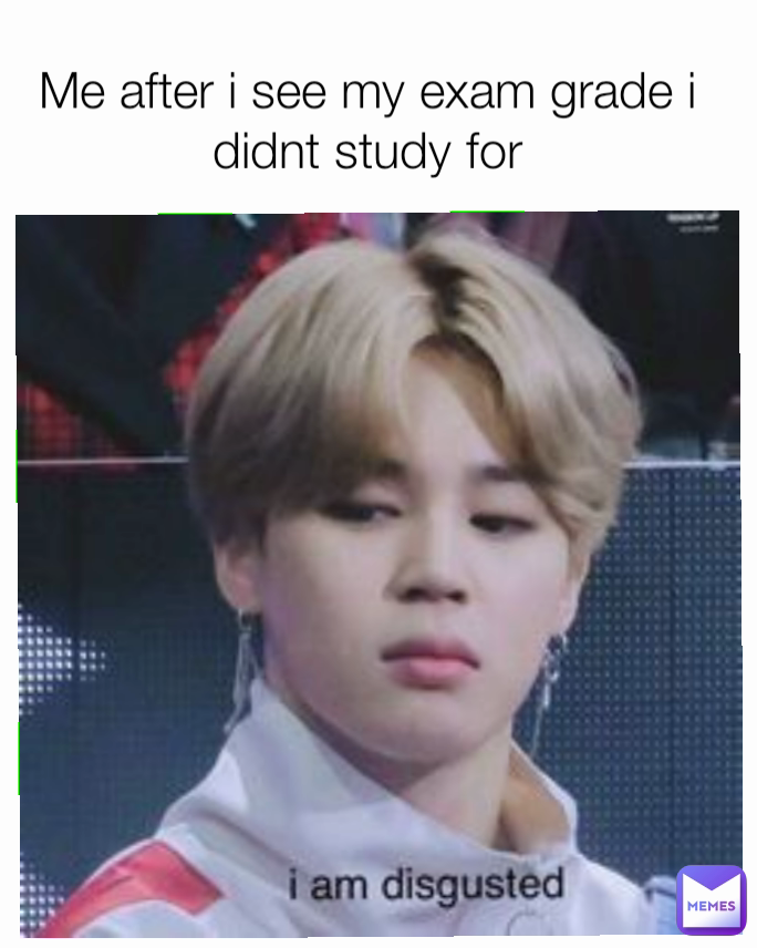Me after i see my exam grade i didnt study for