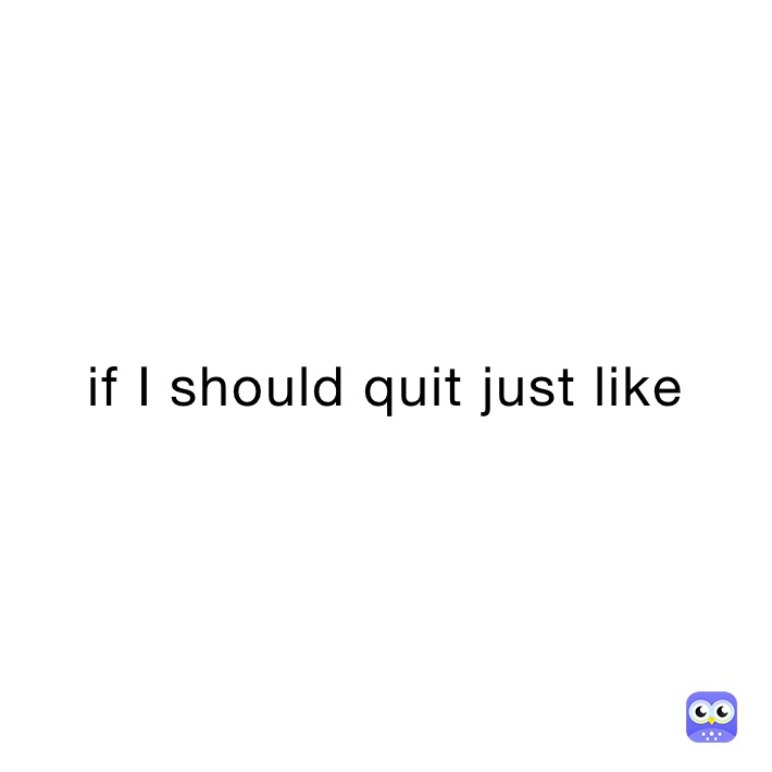 if I should quit just like