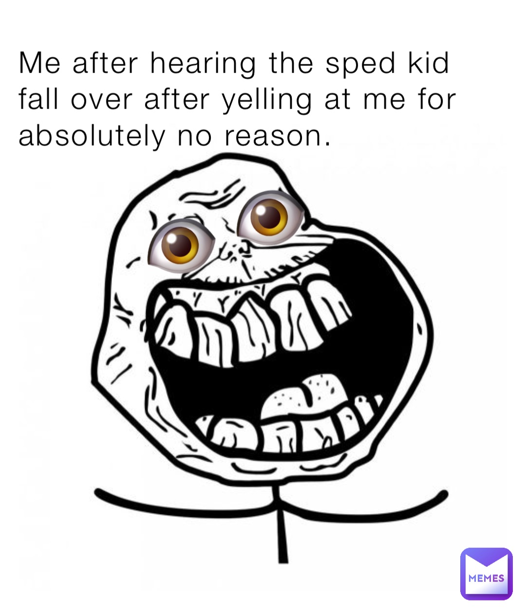 Me after hearing the sped kid fall over after yelling at me for absolutely no reason. 👁️ 👁️