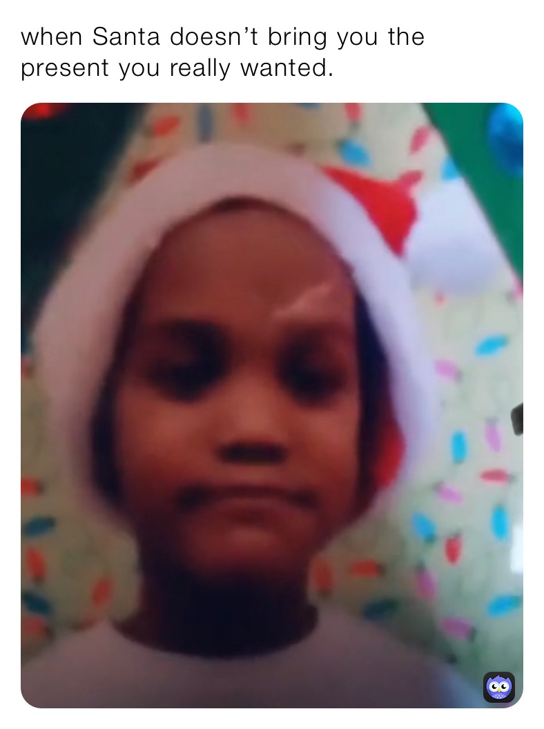 when Santa doesn’t bring you the present you really wanted. 