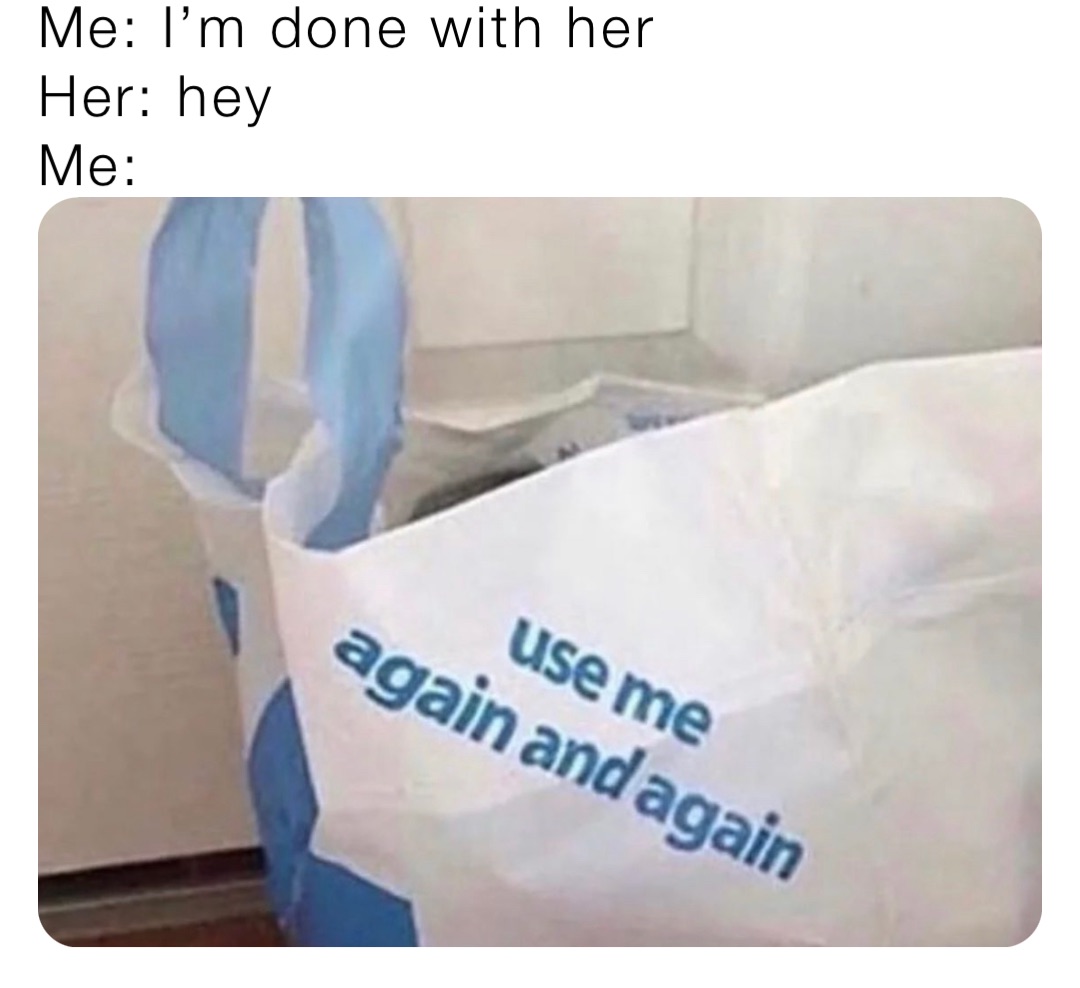 Me: I’m done with her
Her: hey
Me: