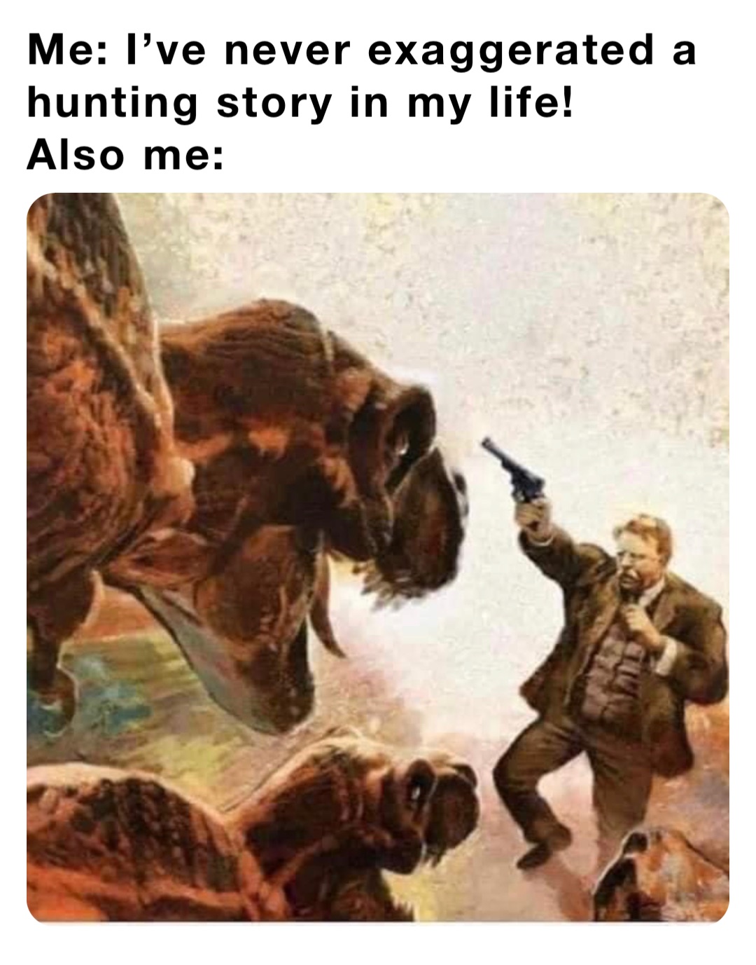 Me: I’ve never exaggerated a hunting story in my life!
Also me: