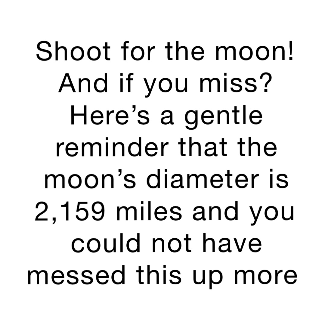Shoot for the moon! And if you miss? 
Here’s a gentle reminder that the moon’s diameter is 2,159 miles and you could not have messed this up more
