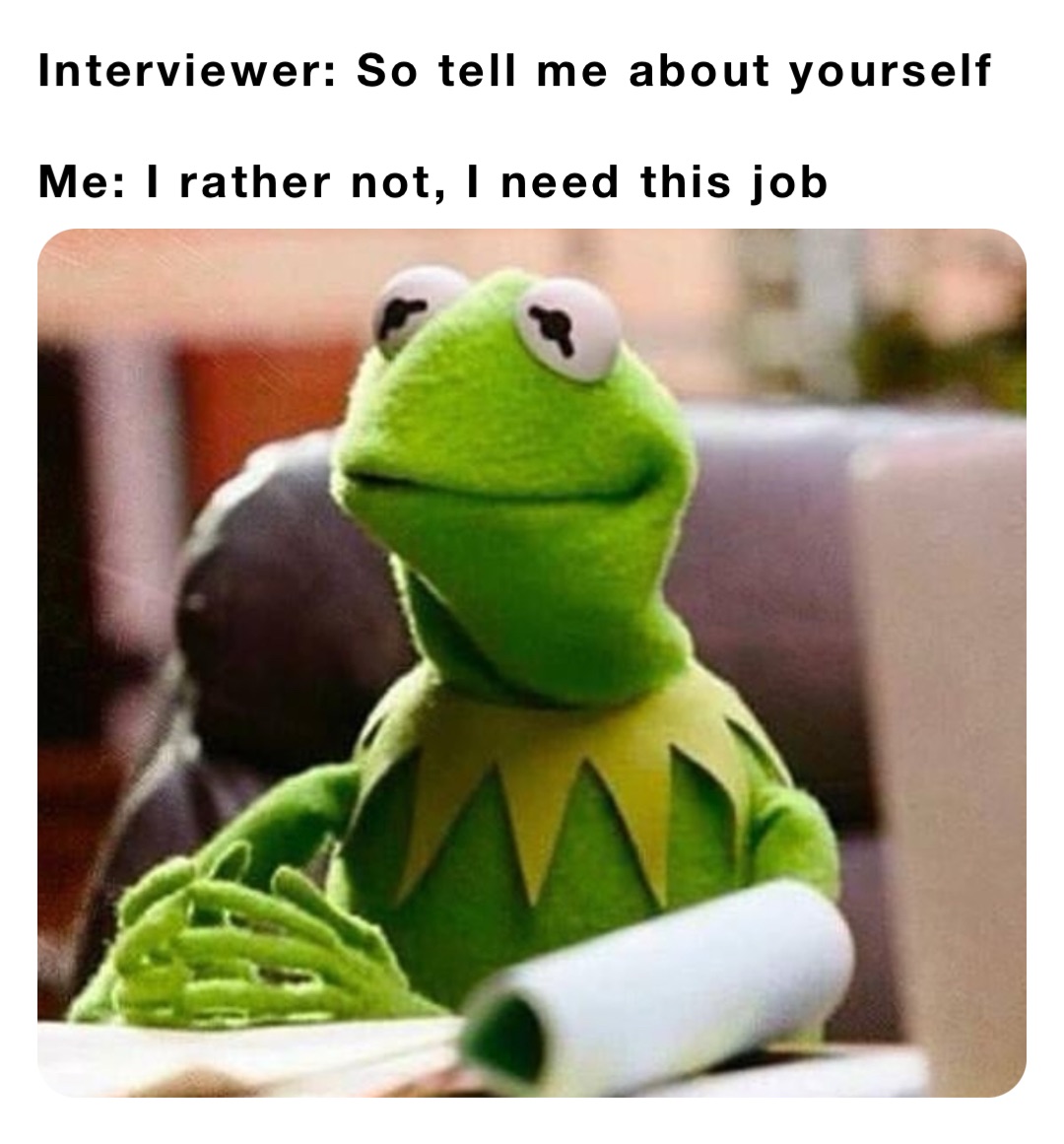 Interviewer: So tell me about yourself 

Me: I rather not, I need this job