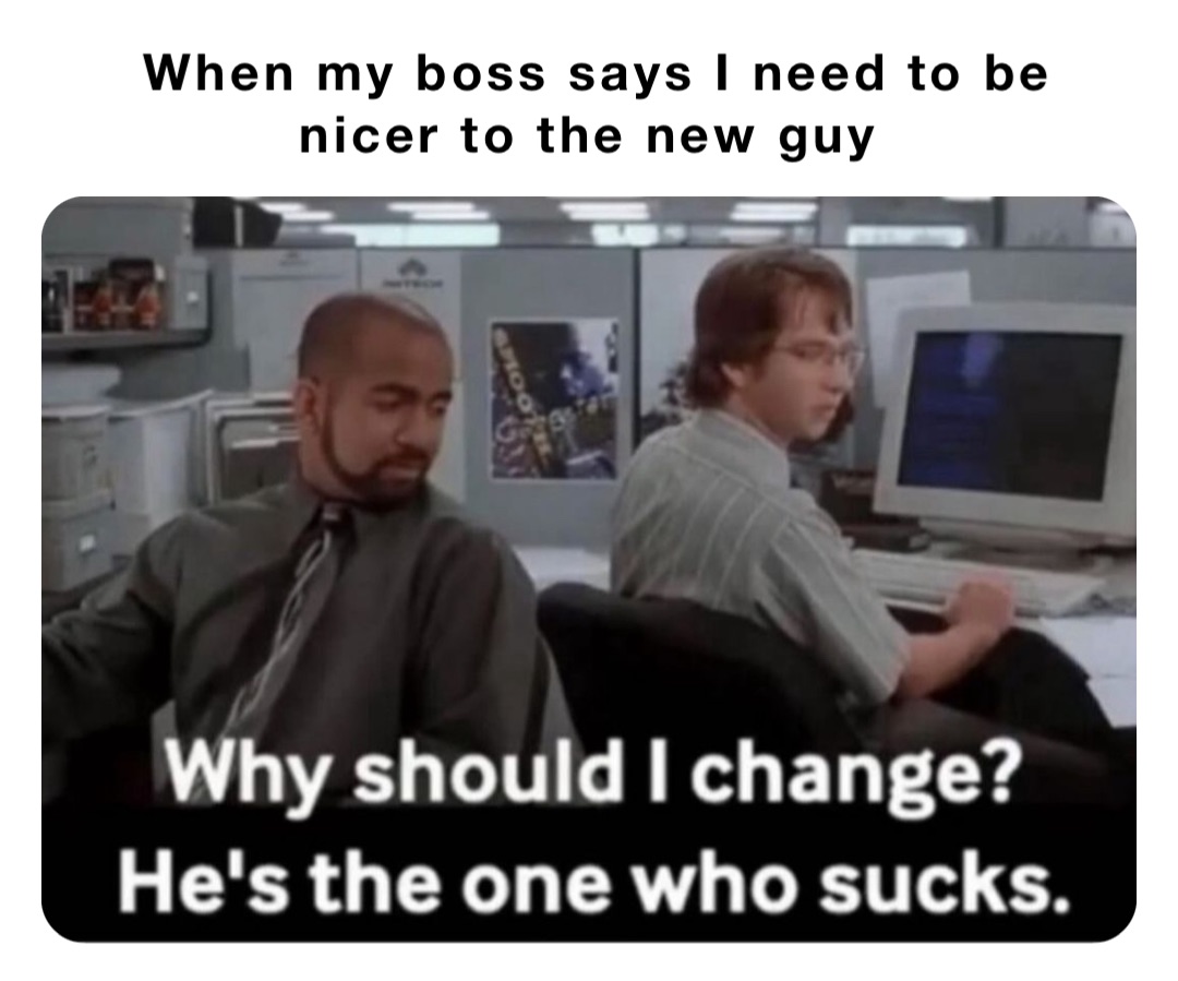 When my boss says I need to be nicer to the new guy