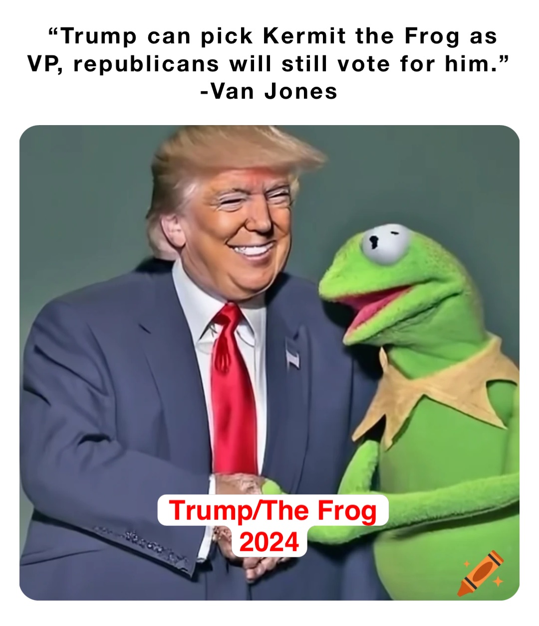 “Trump can pick Kermit the Frog as VP, republicans will still vote for him.”
-Van Jones Trump/The Frog 
2024