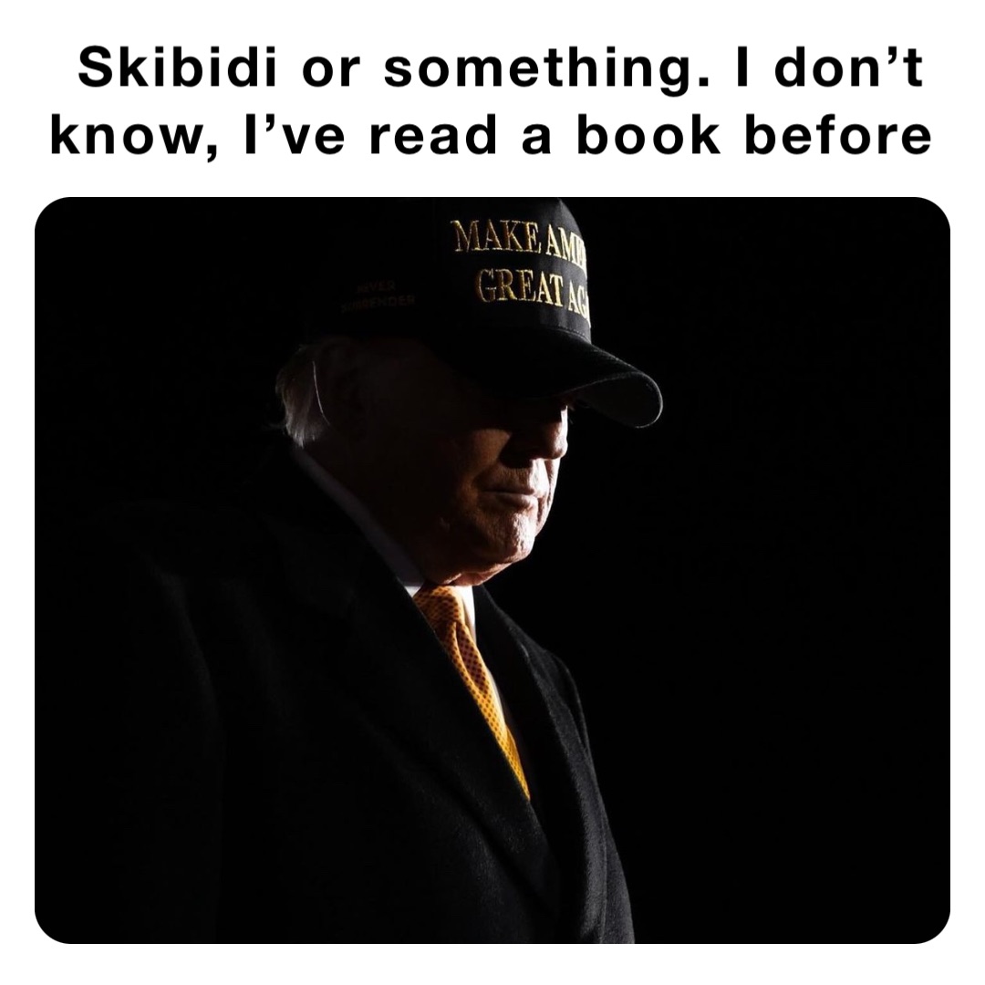 Skibidi or something. I don’t know, I’ve read a book before