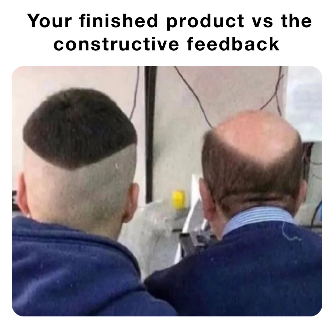 Your finished product vs the constructive feedback