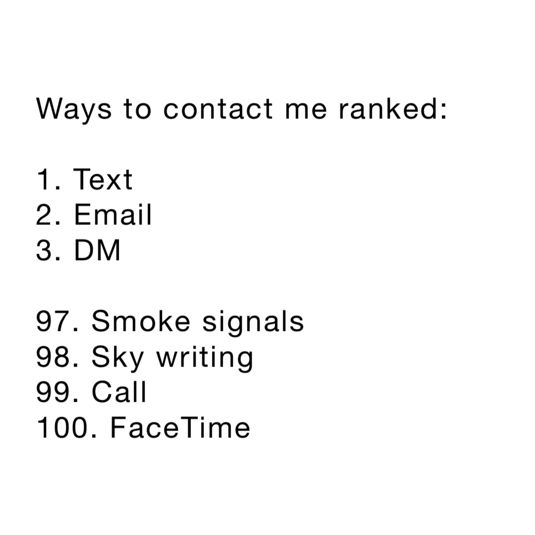 Ways to contact me ranked: 

1. Text
2. Email 
3. DM

97. Smoke signals 
98. Sky writing 
99. Call
100. FaceTime