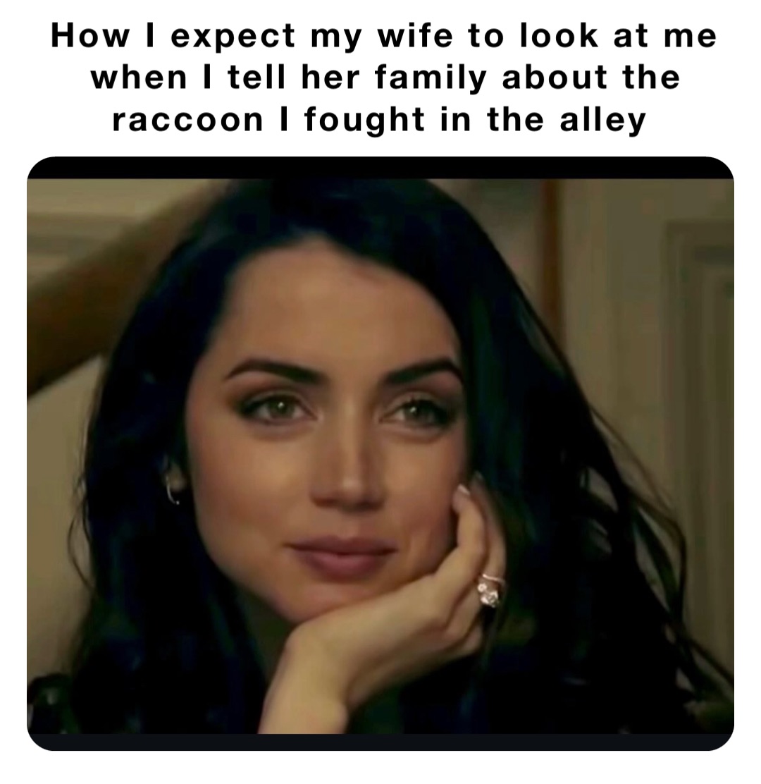 How I expect my wife to look at me when I tell her family about the raccoon I fought in the alley