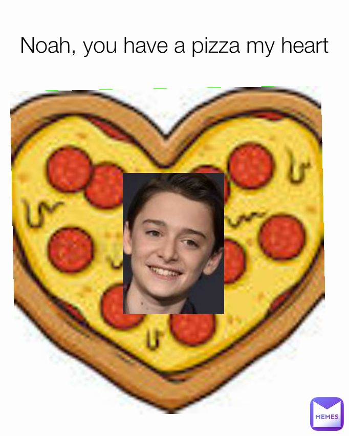 Noah, you have a pizza my heart