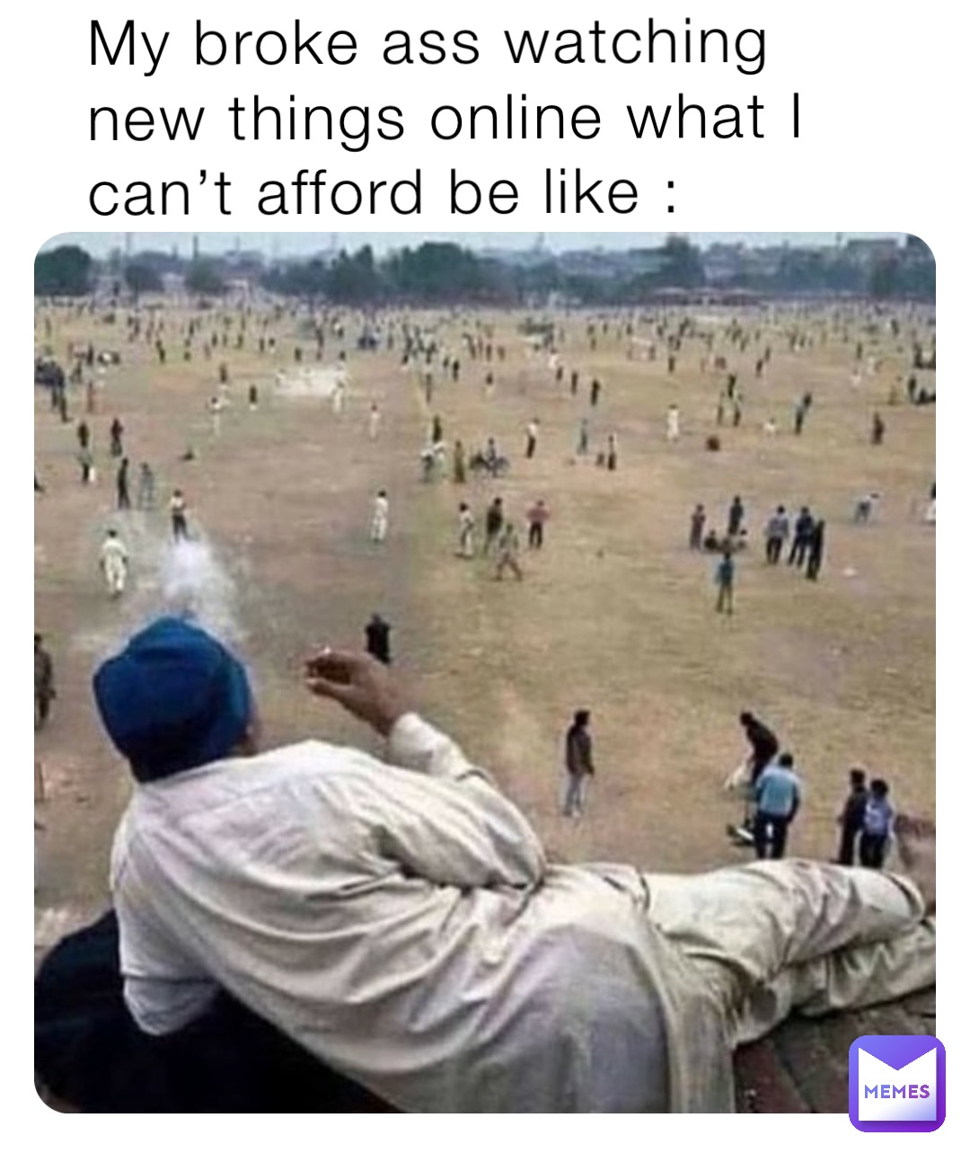 My broke ass watching new things online what I can’t afford be like :