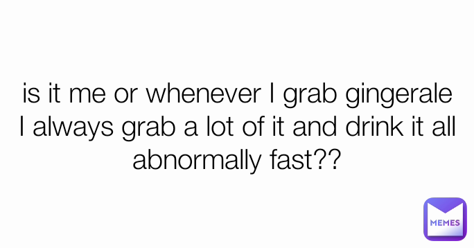 is it me or whenever I grab gingerale I always grab a lot of it and drink it all abnormally fast??