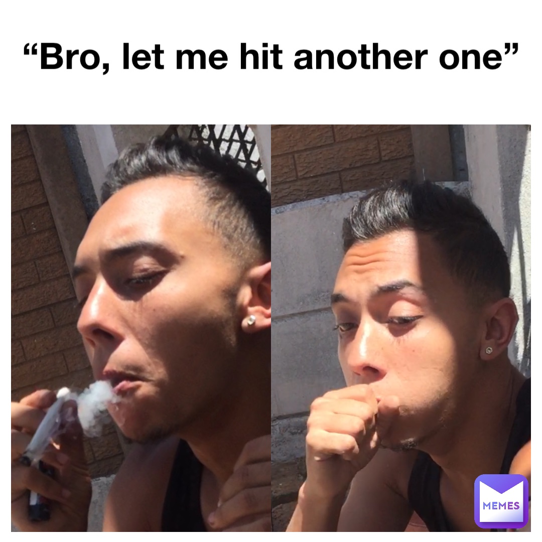 “Bro, let me hit another one”