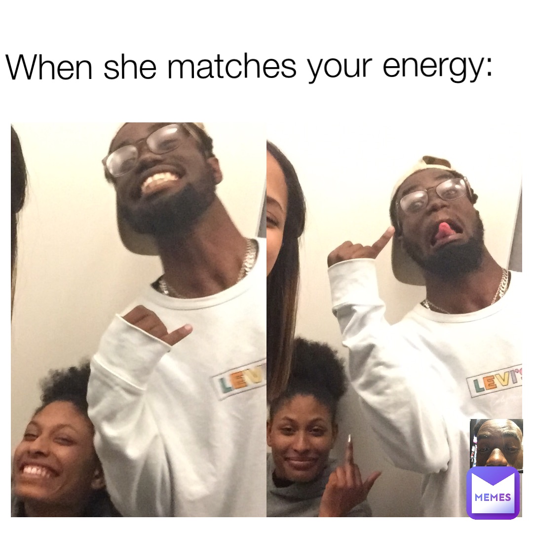 When she matches your energy: