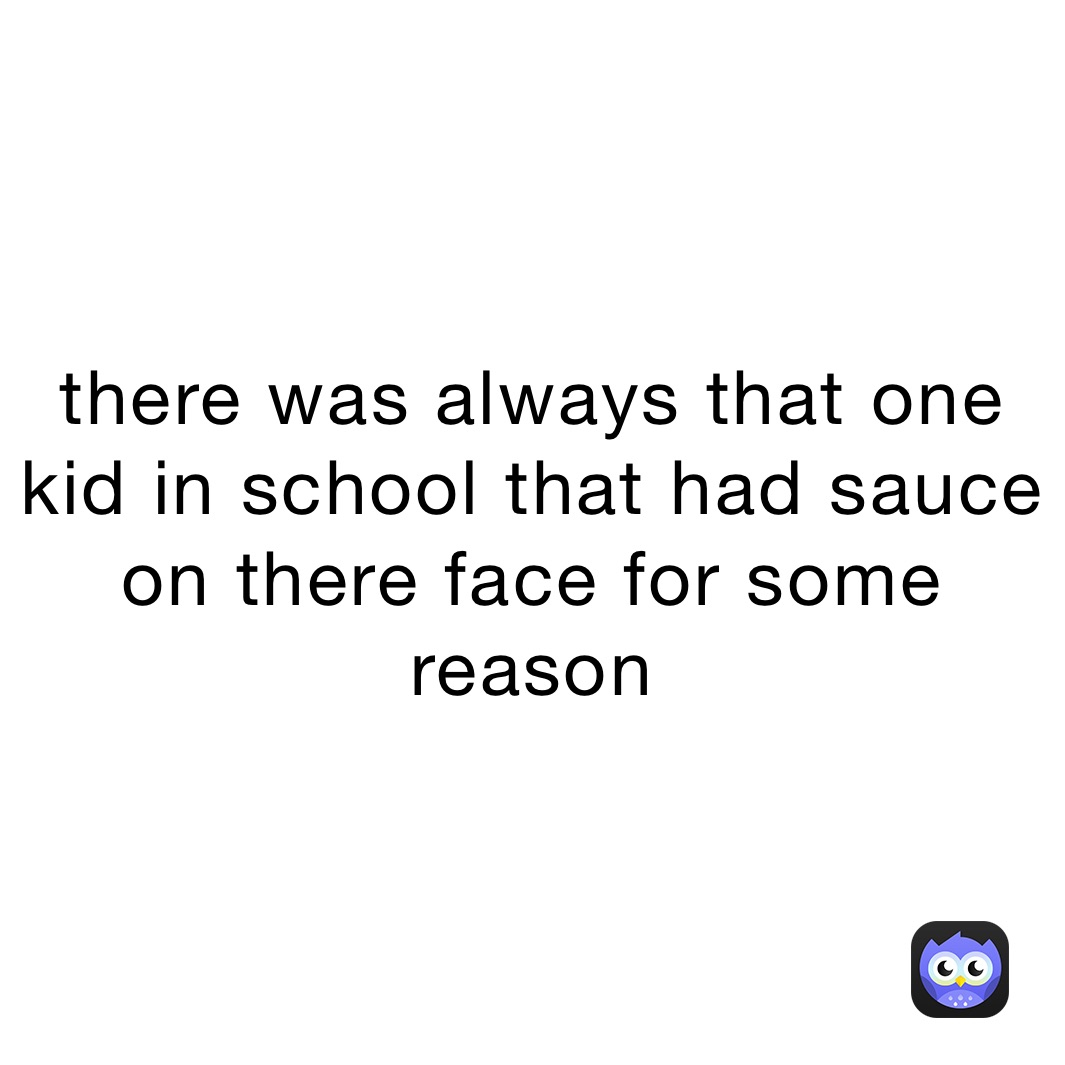 there was always that one kid in school that had sauce on there face for some reason