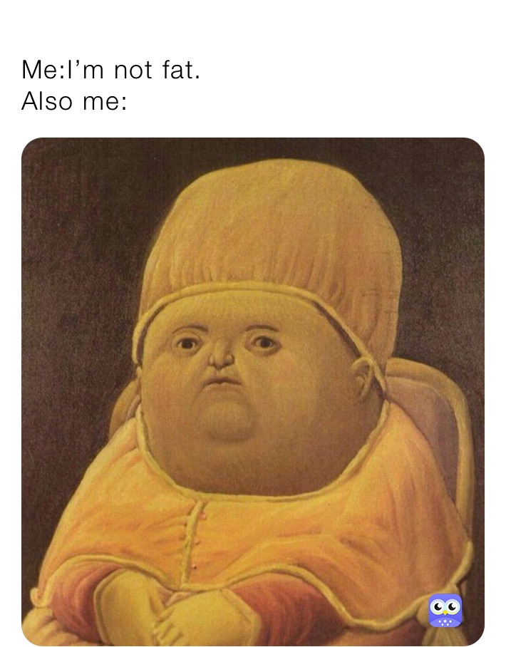 
Me:I’m not fat.                                  Also me: