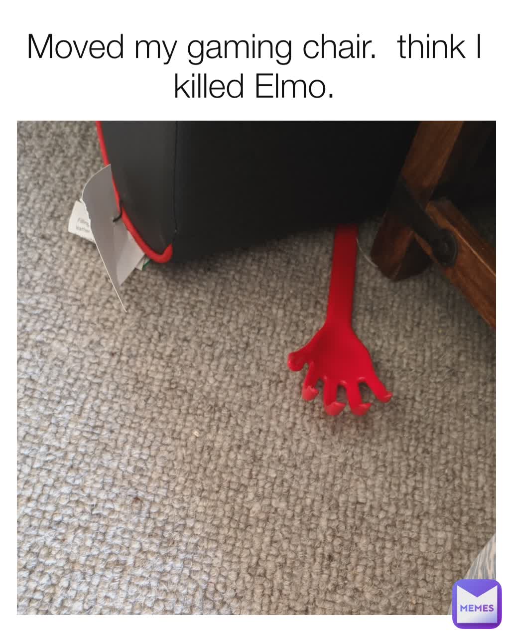 Moved my gaming chair.  think I killed Elmo.