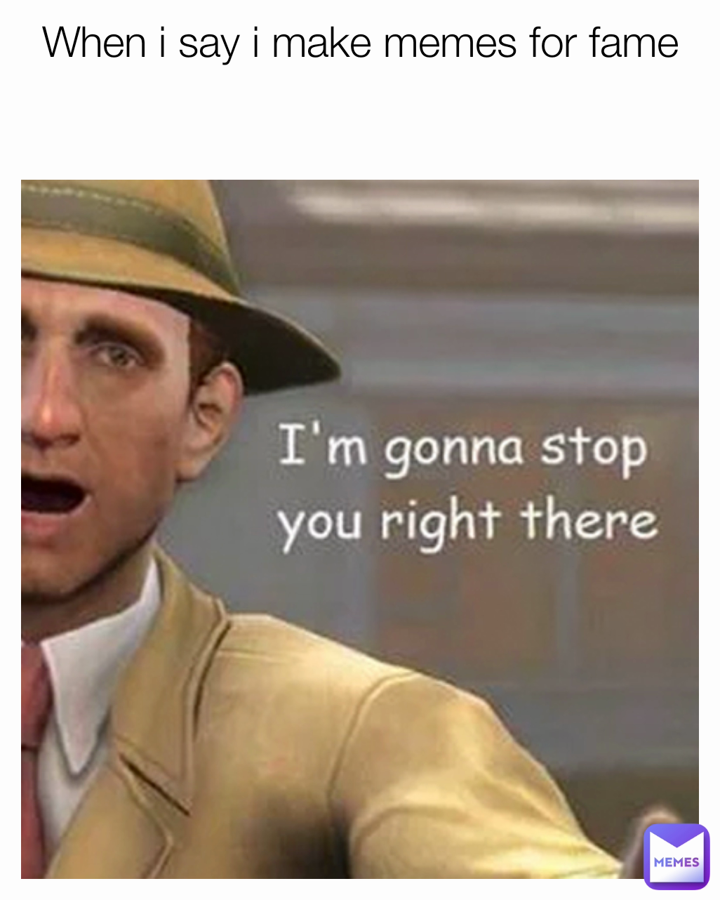 When i say i make memes for fame

