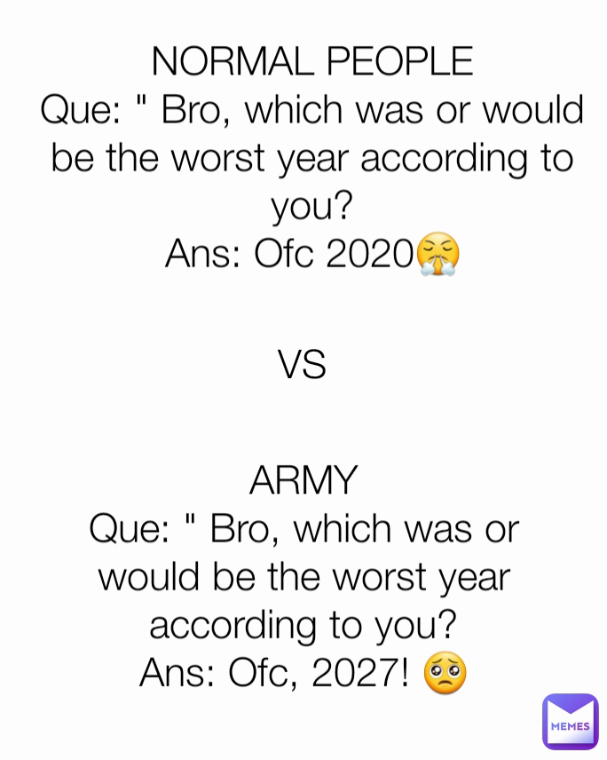 VS NORMAL PEOPLE
Que: " Bro, which was or would be the worst year according to you?
Ans: Ofc 2020😤
 ARMY
Que: " Bro, which was or would be the worst year according to you?
Ans: Ofc, 2027! 🥺