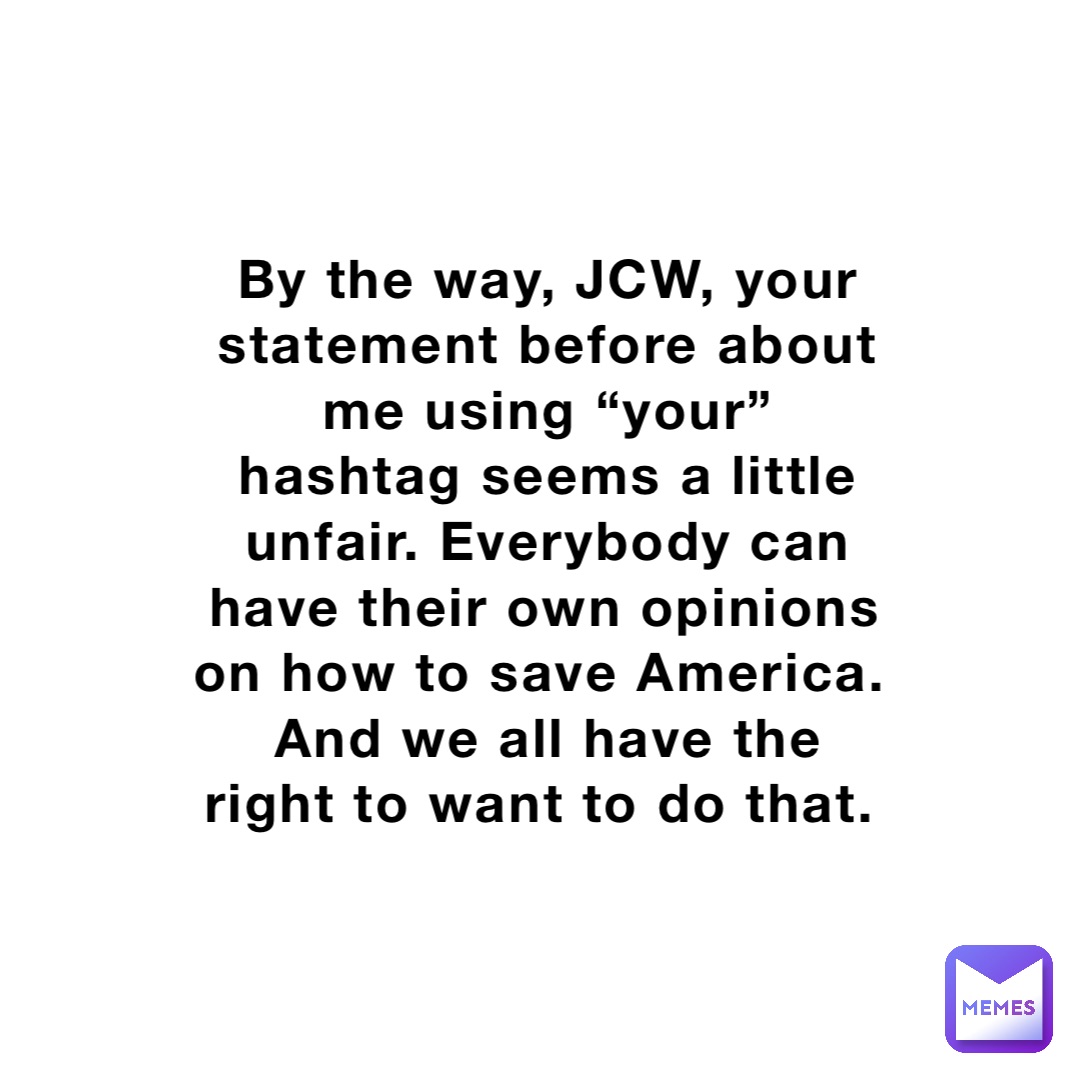 By the way, JCW, your statement before about me using “your” hashtag seems a little unfair. Everybody can have their own opinions on how to save America. And we all have the right to want to do that.