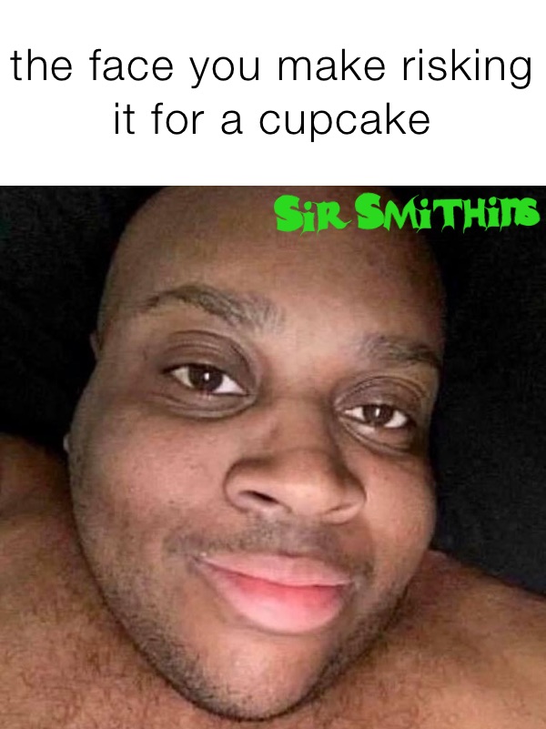 the face you make risking it for a cupcake 