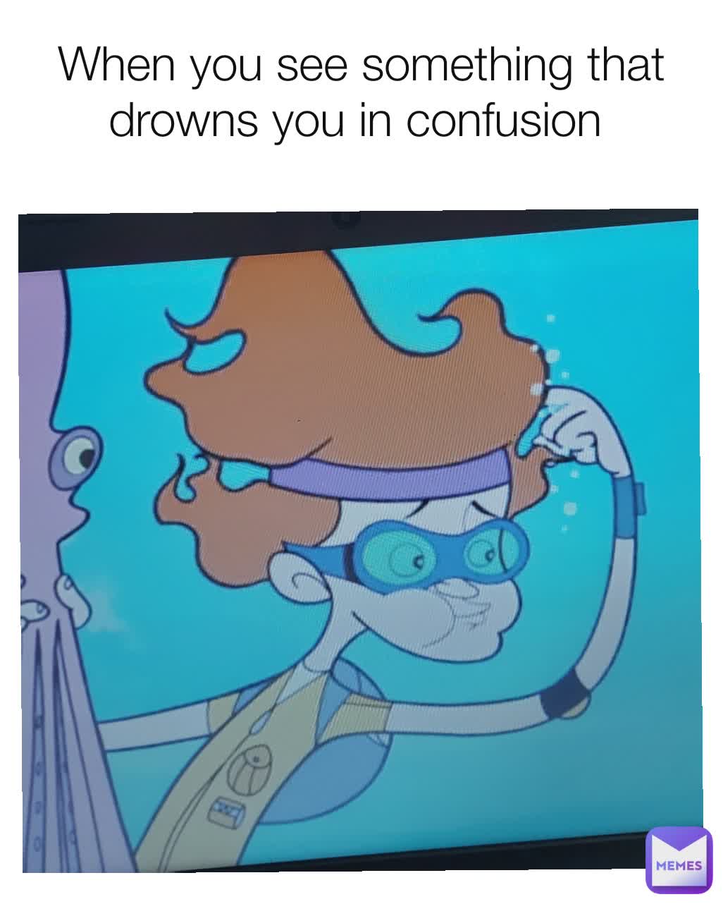 When you see something that drowns you in confusion 