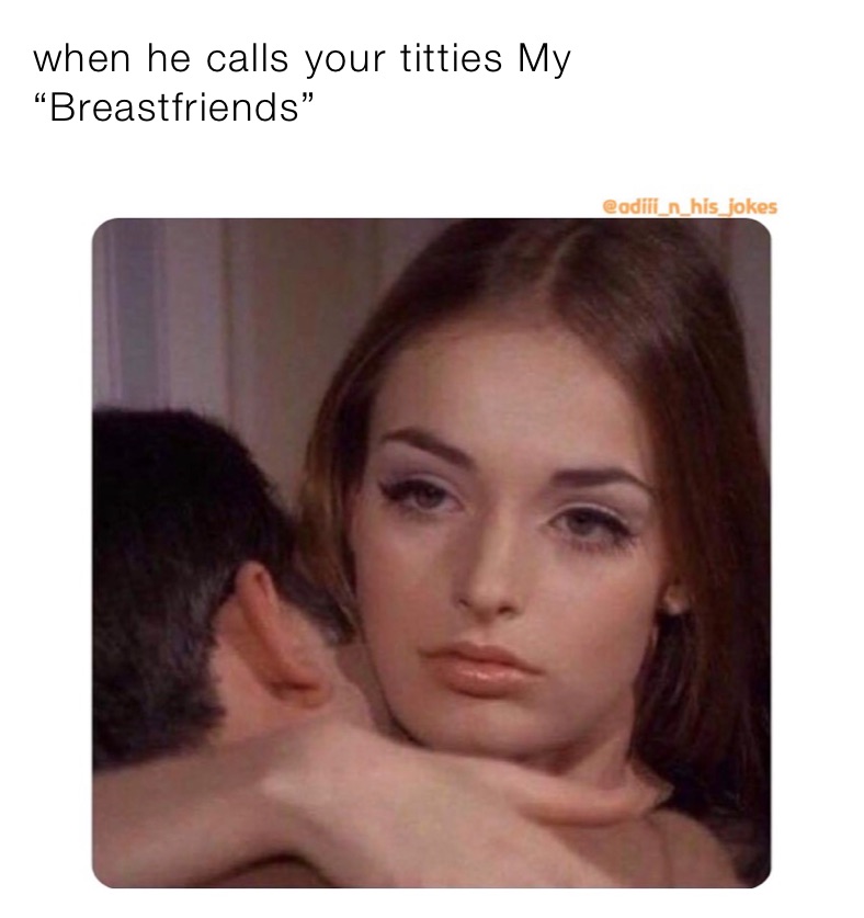 when he calls your titties My “Breastfriends”