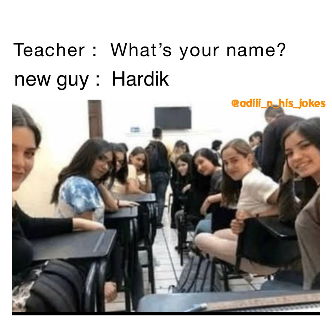 Teacher :  What’s your name? new guy :  Hardik