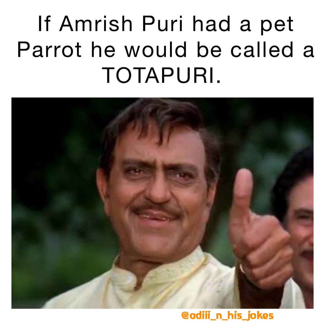 If Amrish Puri had a pet Parrot he would be called a TOTAPURI.