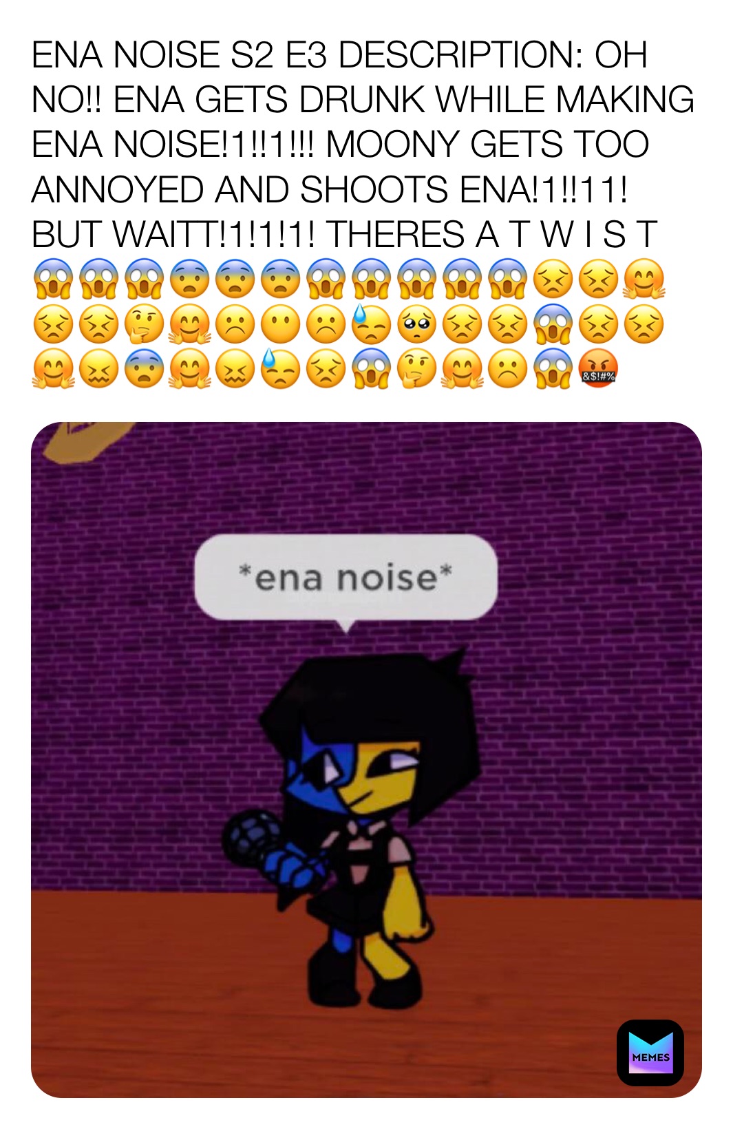 ENA NOISE S2 E3 DESCRIPTION: OH NO!! ENA GETS DRUNK WHILE MAKING ENA NOISE!1!!1!!! MOONY GETS TOO ANNOYED AND SHOOTS ENA!1!!11! BUT WAITT!1!1!1! THERES A T W I S T 😱😱😱😨😨😨😱😱😱😱😱😣😣🤗😣😣🤔🤗☹️😶☹️😓🥺😣😣😱😣😣🤗😖😨🤗😖😓😣😱🤔🤗☹️😱🤬
